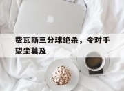 爱游戏官网入口-费瓦斯三分球绝杀，令对手望尘莫及的简单介绍