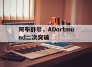 爱游戏官网网页版入口-阿布舒尔，ADortmund二次突破