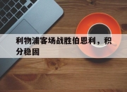 爱游戏官网-利物浦客场战胜伯恩利，积分稳固的简单介绍
